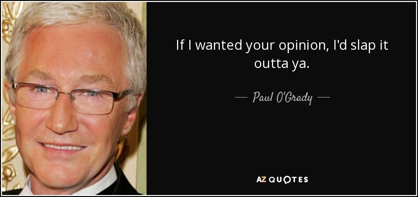 If I wanted your opinion, I'd slap it outta ya. - Paul O'Grady