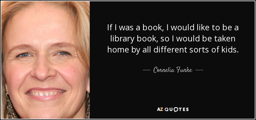 If I was a book, I would like to be a library book, so I would be taken home by all different sorts of kids. - Cornelia Funke