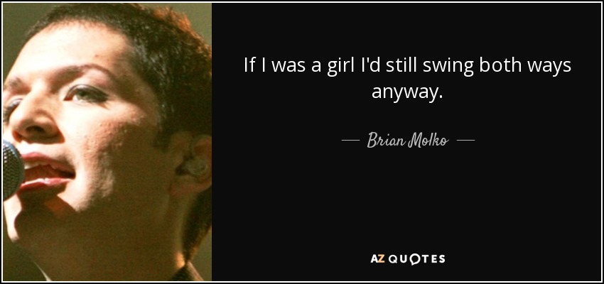 If I was a girl I'd still swing both ways anyway. - Brian Molko