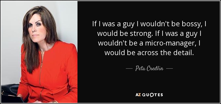 If I was a guy I wouldn't be bossy, I would be strong. If I was a guy I wouldn't be a micro-manager, I would be across the detail. - Peta Credlin