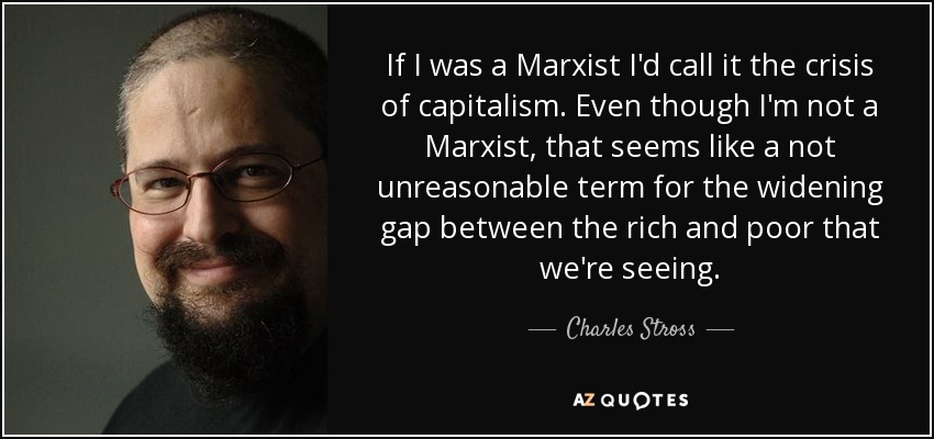 If I was a Marxist I'd call it the crisis of capitalism. Even though I'm not a Marxist, that seems like a not unreasonable term for the widening gap between the rich and poor that we're seeing. - Charles Stross