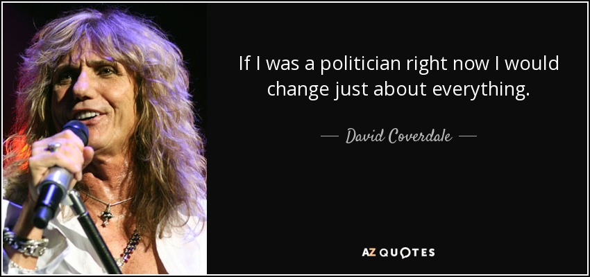 If I was a politician right now I would change just about everything. - David Coverdale