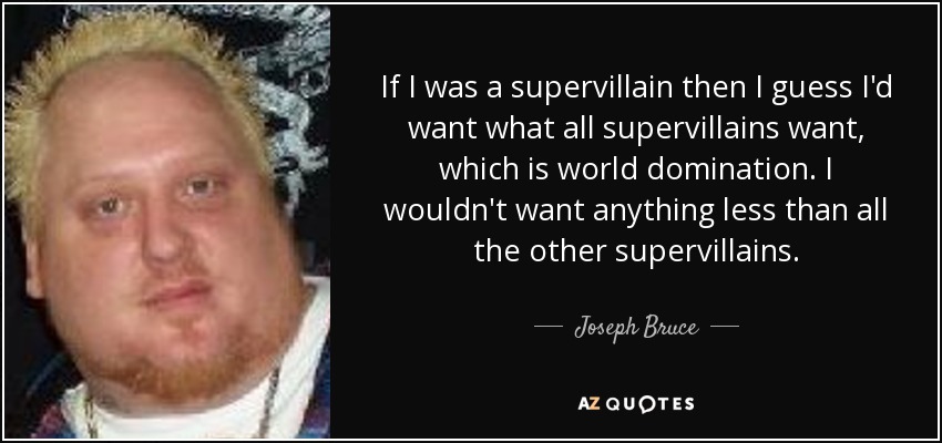 If I was a supervillain then I guess I'd want what all supervillains want, which is world domination. I wouldn't want anything less than all the other supervillains. - Joseph Bruce