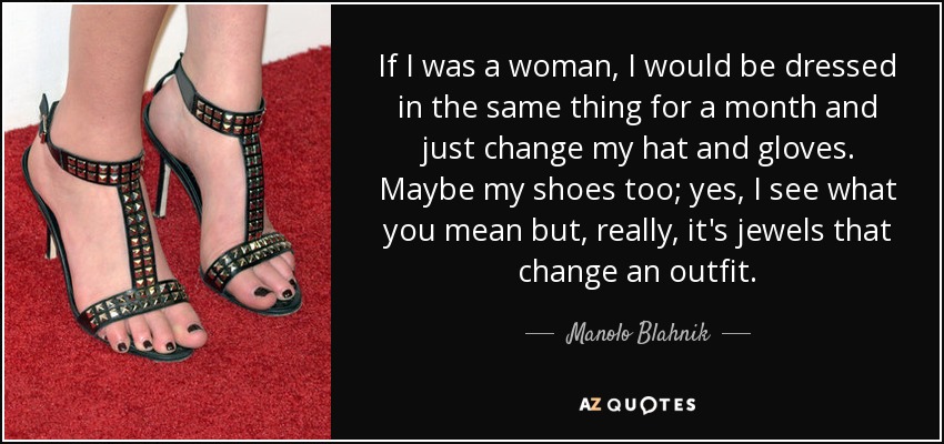 If I was a woman, I would be dressed in the same thing for a month and just change my hat and gloves. Maybe my shoes too; yes, I see what you mean but, really, it's jewels that change an outfit. - Manolo Blahnik