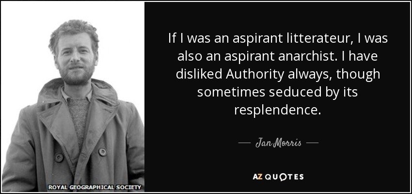If I was an aspirant litterateur, I was also an aspirant anarchist. I have disliked Authority always, though sometimes seduced by its resplendence. - Jan Morris