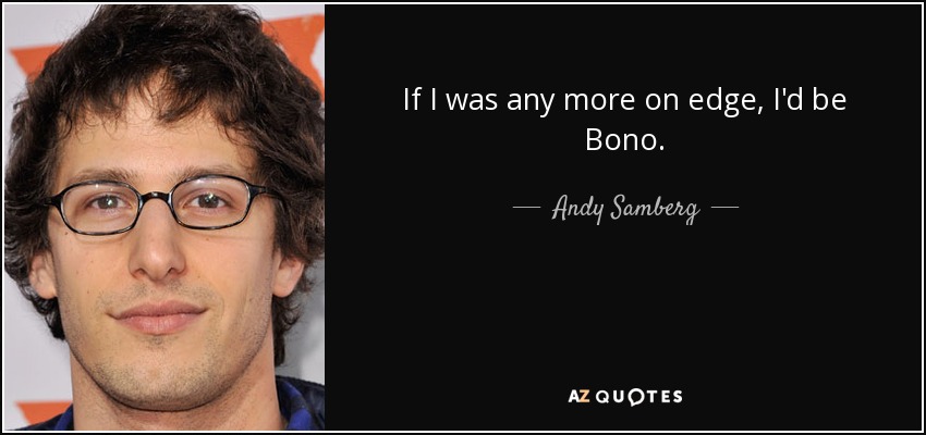 If I was any more on edge, I'd be Bono. - Andy Samberg