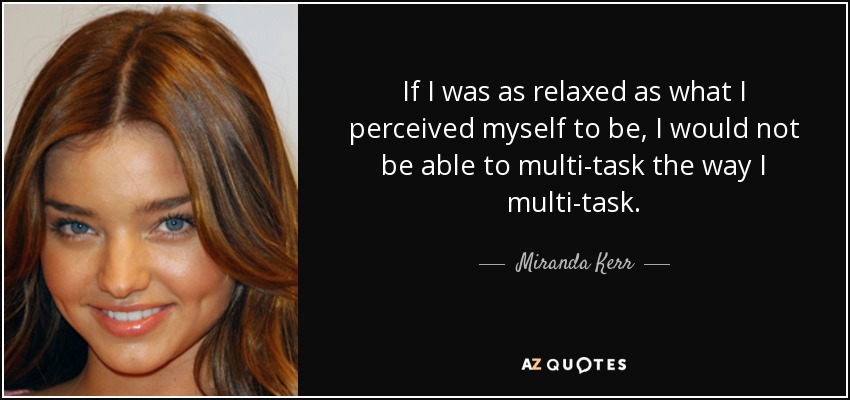 If I was as relaxed as what I perceived myself to be, I would not be able to multi-task the way I multi-task. - Miranda Kerr