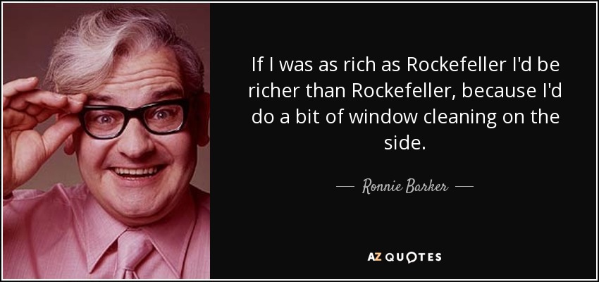 If I was as rich as Rockefeller I'd be richer than Rockefeller, because I'd do a bit of window cleaning on the side. - Ronnie Barker