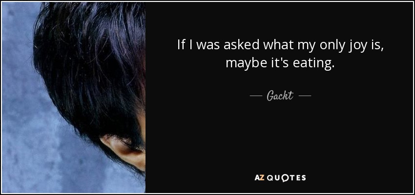 If I was asked what my only joy is, maybe it's eating. - Gackt