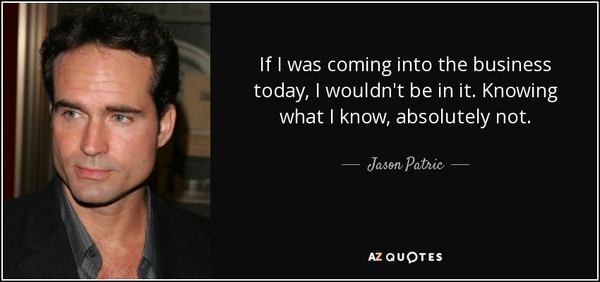 If I was coming into the business today, I wouldn't be in it. Knowing what I know, absolutely not. - Jason Patric