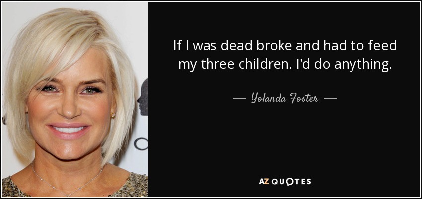 If I was dead broke and had to feed my three children. I'd do anything. - Yolanda Foster