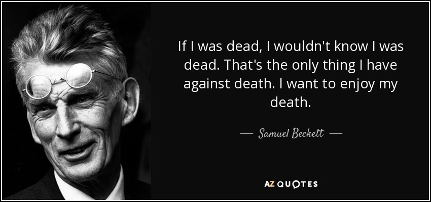 If I was dead, I wouldn't know I was dead. That's the only thing I have against death. I want to enjoy my death. - Samuel Beckett