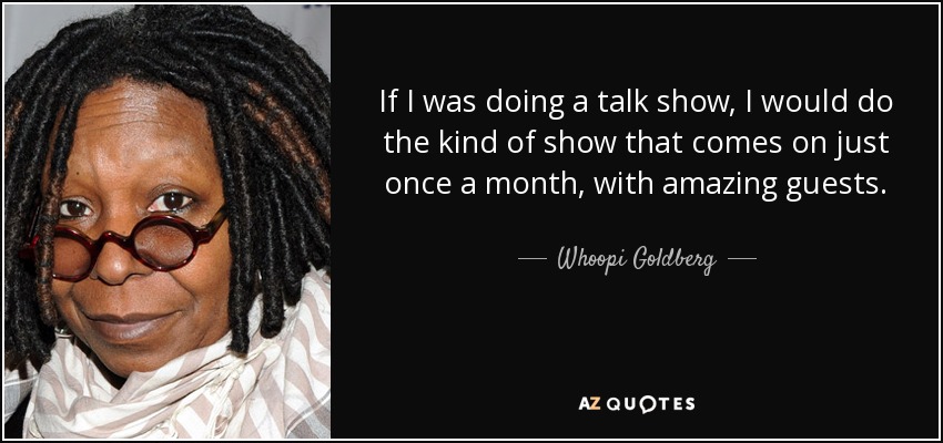 If I was doing a talk show, I would do the kind of show that comes on just once a month, with amazing guests. - Whoopi Goldberg