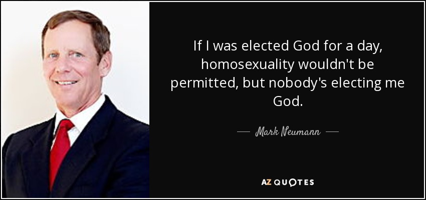 If I was elected God for a day, homosexuality wouldn't be permitted, but nobody's electing me God. - Mark Neumann