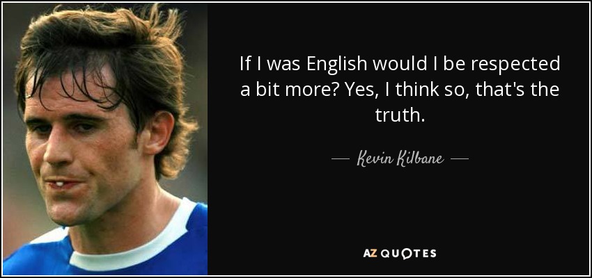 If I was English would I be respected a bit more? Yes, I think so, that's the truth. - Kevin Kilbane