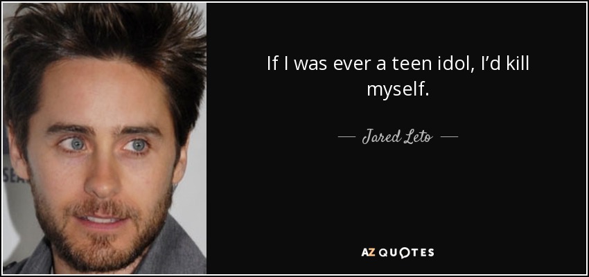 If I was ever a teen idol, I’d kill myself. - Jared Leto