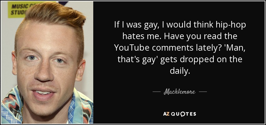 If I was gay, I would think hip-hop hates me. Have you read the YouTube comments lately? 'Man, that's gay' gets dropped on the daily. - Macklemore