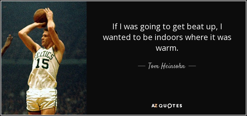 If I was going to get beat up, I wanted to be indoors where it was warm. - Tom Heinsohn