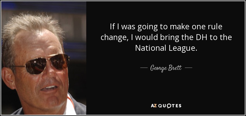 If I was going to make one rule change, I would bring the DH to the National League. - George Brett