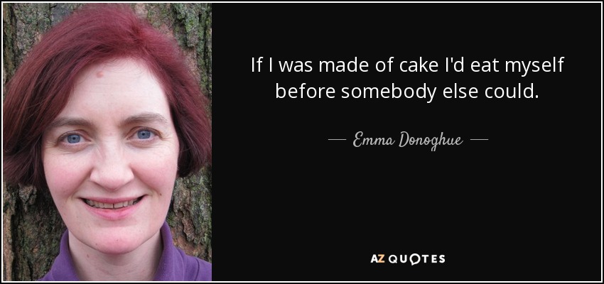 If I was made of cake I'd eat myself before somebody else could. - Emma Donoghue