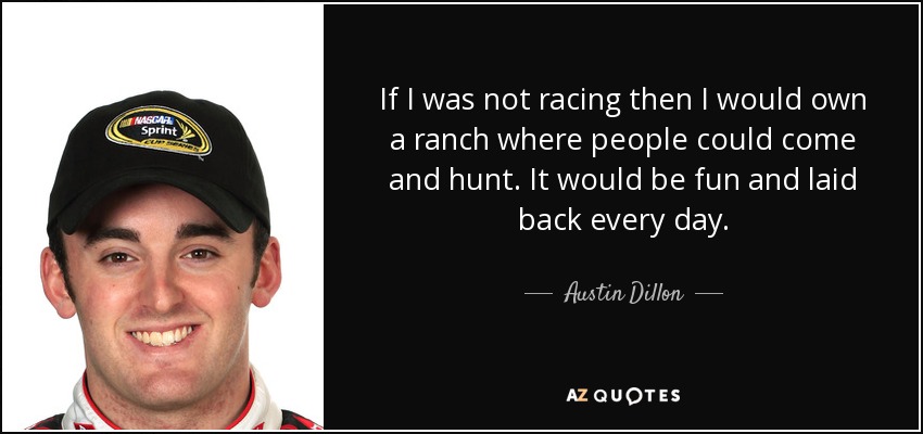 If I was not racing then I would own a ranch where people could come and hunt. It would be fun and laid back every day. - Austin Dillon