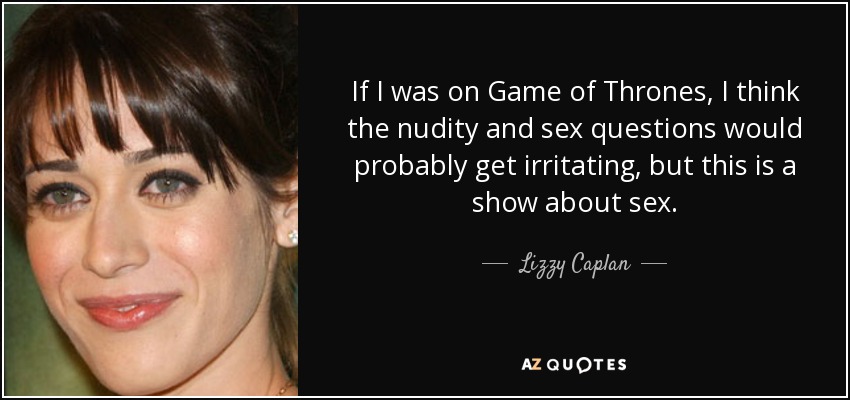 If I was on Game of Thrones, I think the nudity and sex questions would probably get irritating, but this is a show about sex. - Lizzy Caplan