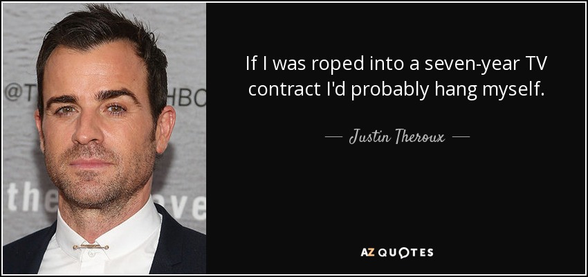 If I was roped into a seven-year TV contract I'd probably hang myself. - Justin Theroux