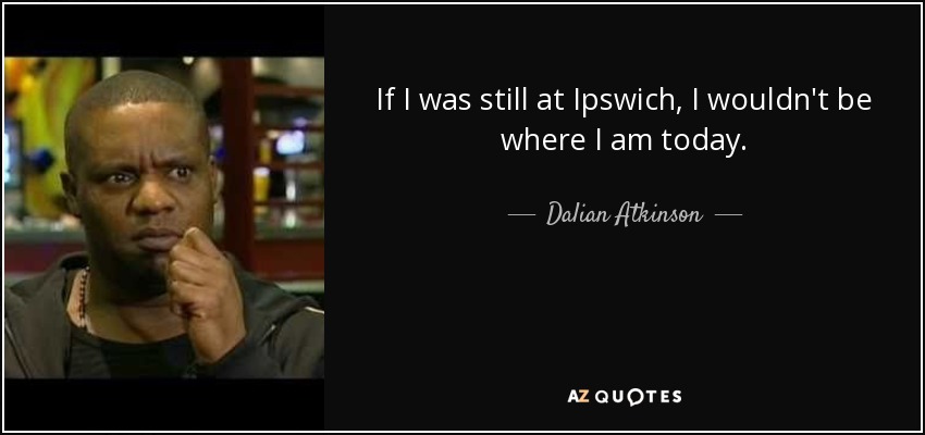 If I was still at Ipswich, I wouldn't be where I am today. - Dalian Atkinson