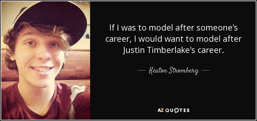 If I was to model after someone's career, I would want to model after Justin Timberlake's career. - Keaton Stromberg