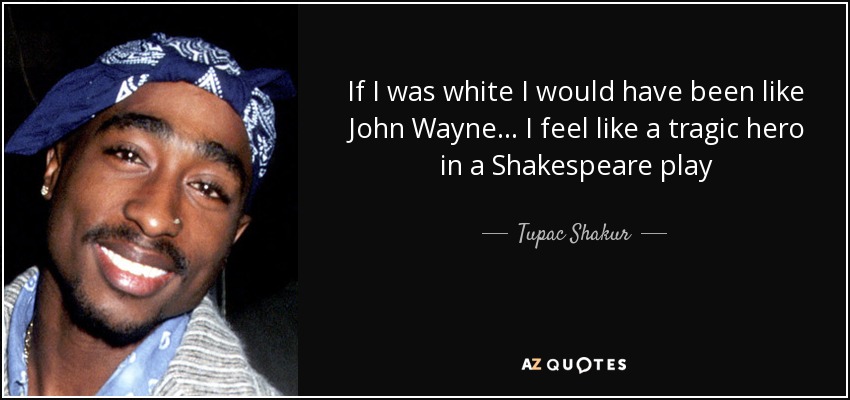 If I was white I would have been like John Wayne... I feel like a tragic hero in a Shakespeare play - Tupac Shakur