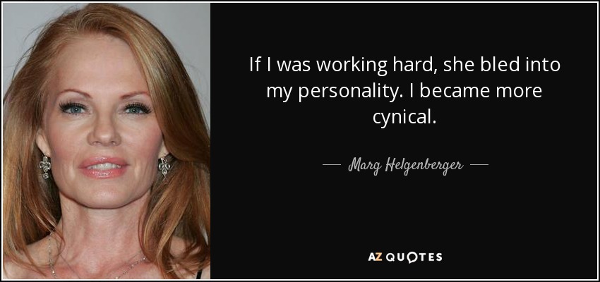 If I was working hard, she bled into my personality. I became more cynical. - Marg Helgenberger
