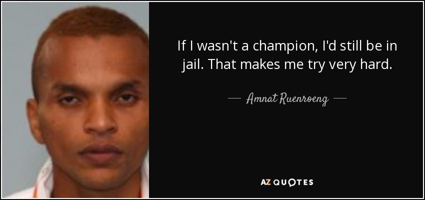 If I wasn't a champion, I'd still be in jail. That makes me try very hard. - Amnat Ruenroeng