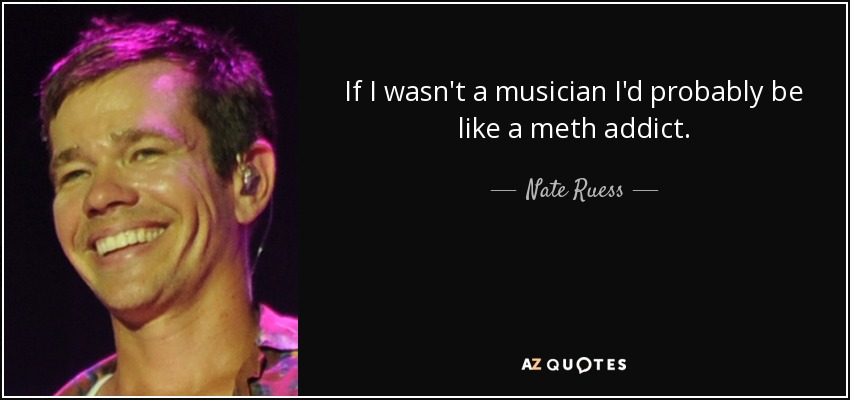 If I wasn't a musician I'd probably be like a meth addict. - Nate Ruess