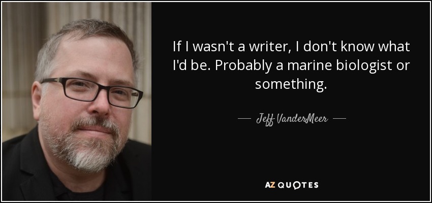If I wasn't a writer, I don't know what I'd be. Probably a marine biologist or something. - Jeff VanderMeer