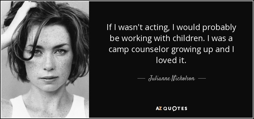 If I wasn't acting, I would probably be working with children. I was a camp counselor growing up and I loved it. - Julianne Nicholson