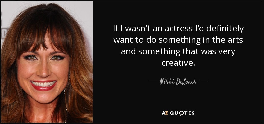 If I wasn't an actress I'd definitely want to do something in the arts and something that was very creative. - Nikki DeLoach