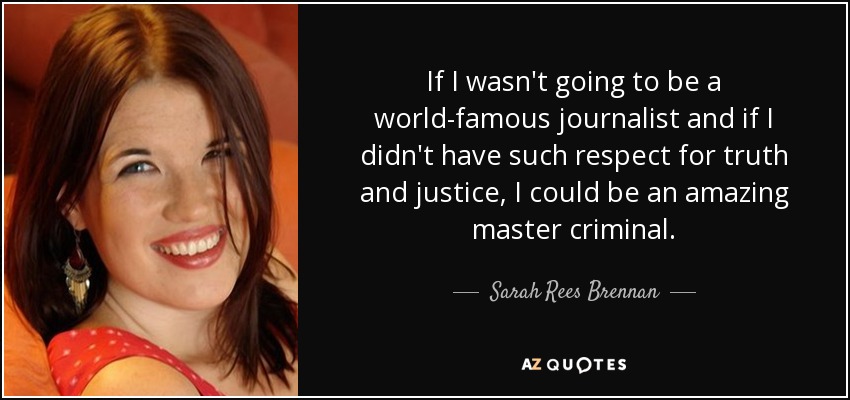 If I wasn't going to be a world-famous journalist and if I didn't have such respect for truth and justice, I could be an amazing master criminal. - Sarah Rees Brennan