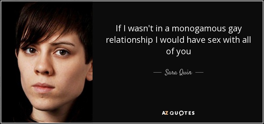 If I wasn't in a monogamous gay relationship I would have sex with all of you - Sara Quin