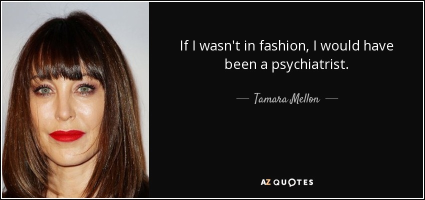 If I wasn't in fashion, I would have been a psychiatrist. - Tamara Mellon
