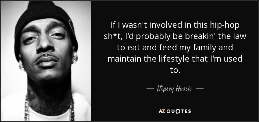 If I wasn't involved in this hip-hop sh*t, I'd probably be breakin' the law to eat and feed my family and maintain the lifestyle that I'm used to. - Nipsey Hussle