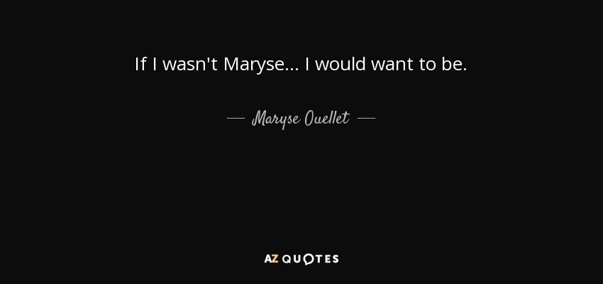 If I wasn't Maryse... I would want to be. - Maryse Ouellet