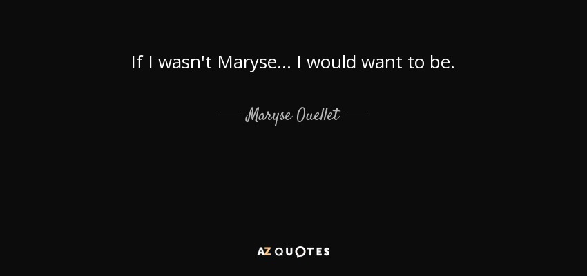 If I wasn't Maryse... I would want to be. - Maryse Ouellet