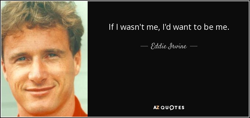 If I wasn't me, I'd want to be me. - Eddie Irvine
