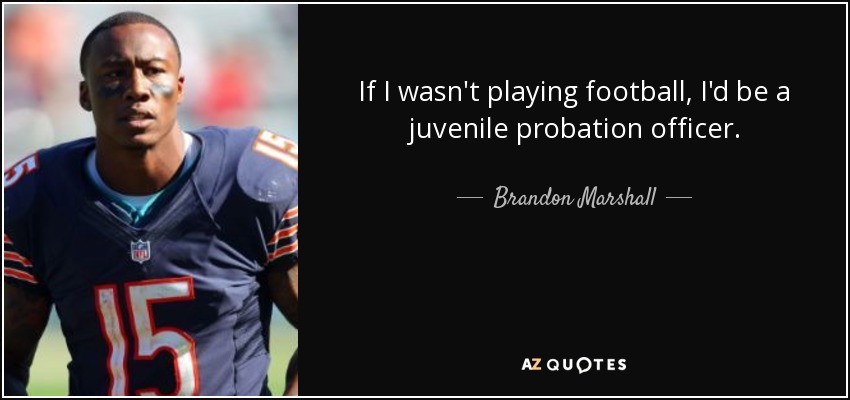 If I wasn't playing football, I'd be a juvenile probation officer. - Brandon Marshall