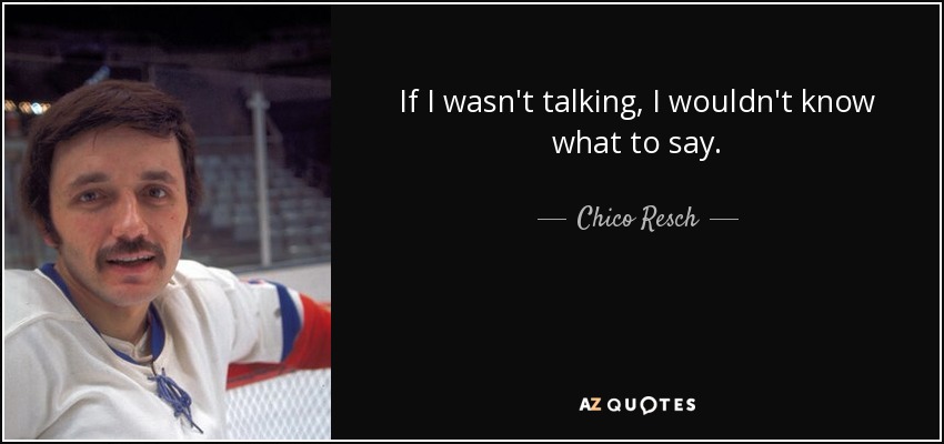 If I wasn't talking, I wouldn't know what to say. - Chico Resch