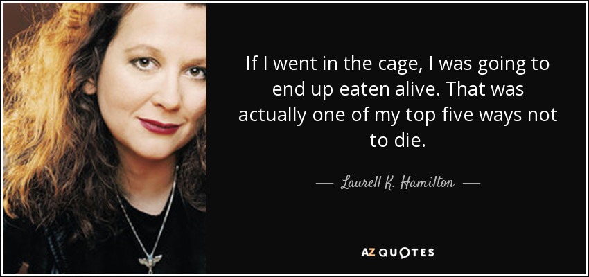 If I went in the cage, I was going to end up eaten alive. That was actually one of my top five ways not to die. - Laurell K. Hamilton