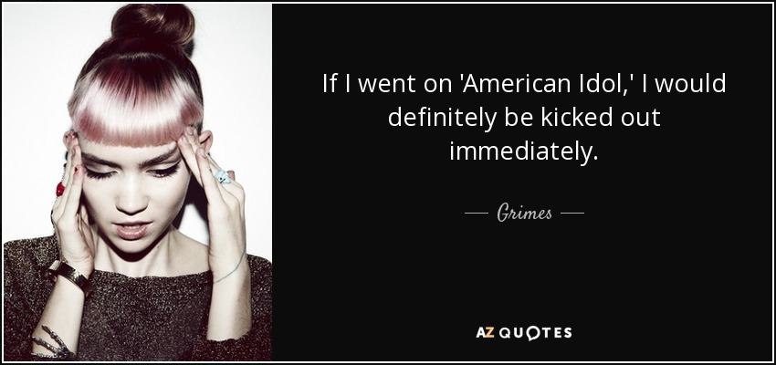 If I went on 'American Idol,' I would definitely be kicked out immediately. - Grimes