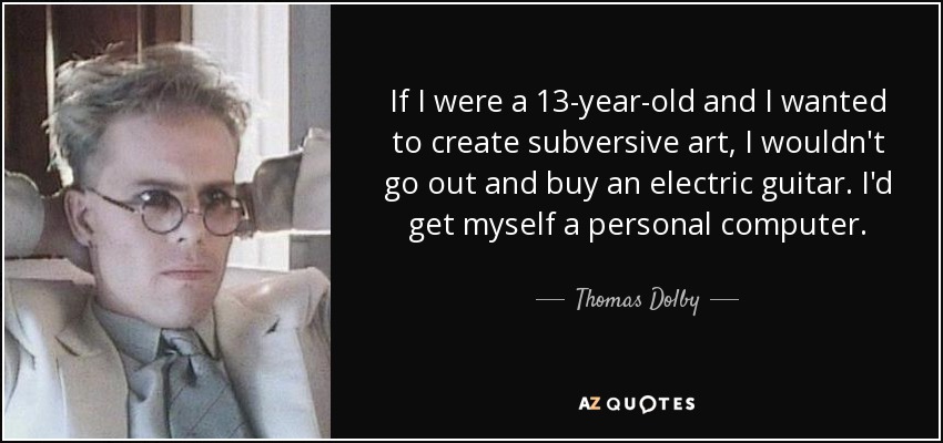 If I were a 13-year-old and I wanted to create subversive art, I wouldn't go out and buy an electric guitar. I'd get myself a personal computer. - Thomas Dolby