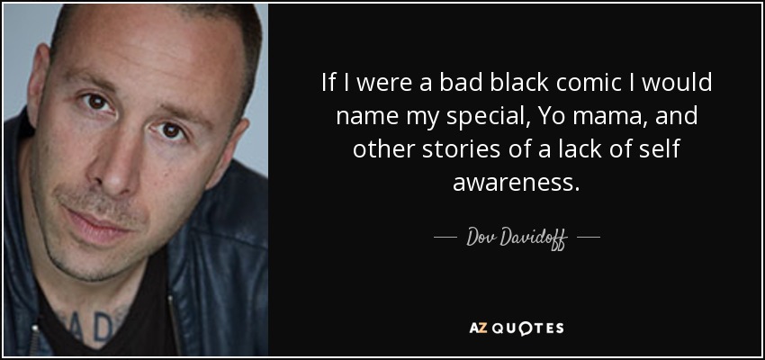 If I were a bad black comic I would name my special, Yo mama, and other stories of a lack of self awareness. - Dov Davidoff