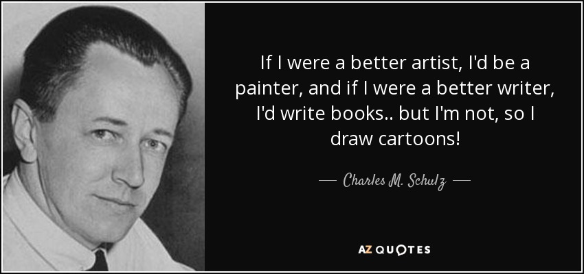 If I were a better artist, I'd be a painter, and if I were a better writer, I'd write books.. but I'm not, so I draw cartoons! - Charles M. Schulz
